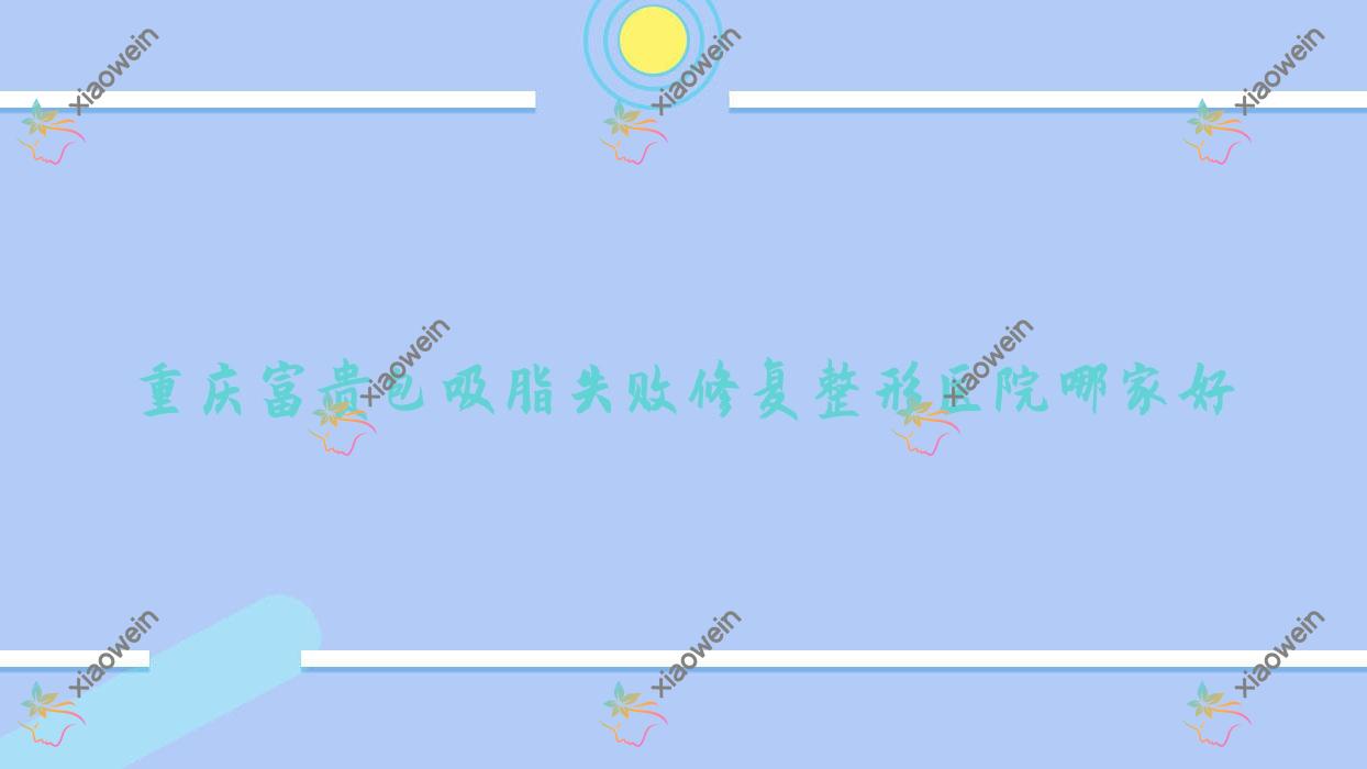 重庆富贵包吸脂失败修复哪家好？重庆臀部吸脂失败修复推荐俪予、路易新地、幸含