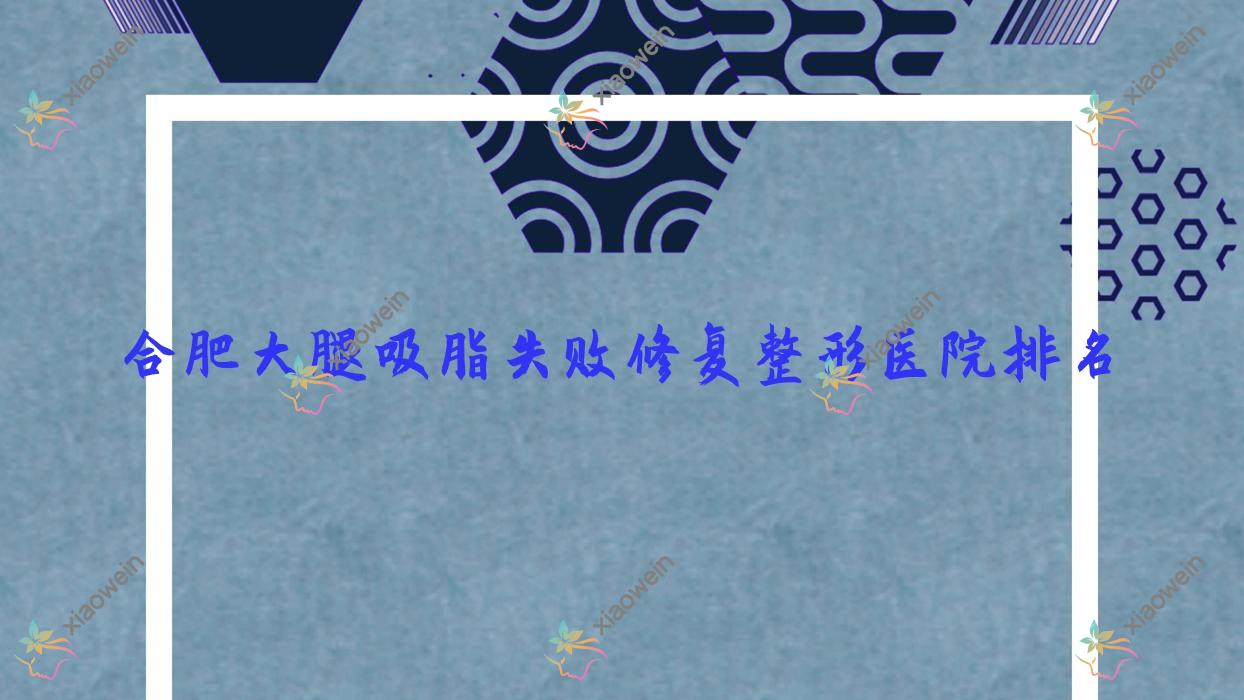 合肥大腿吸脂失败修复医院价格出炉:排名靠前的吴氏佳美大腿吸脂失败修复费用10000+