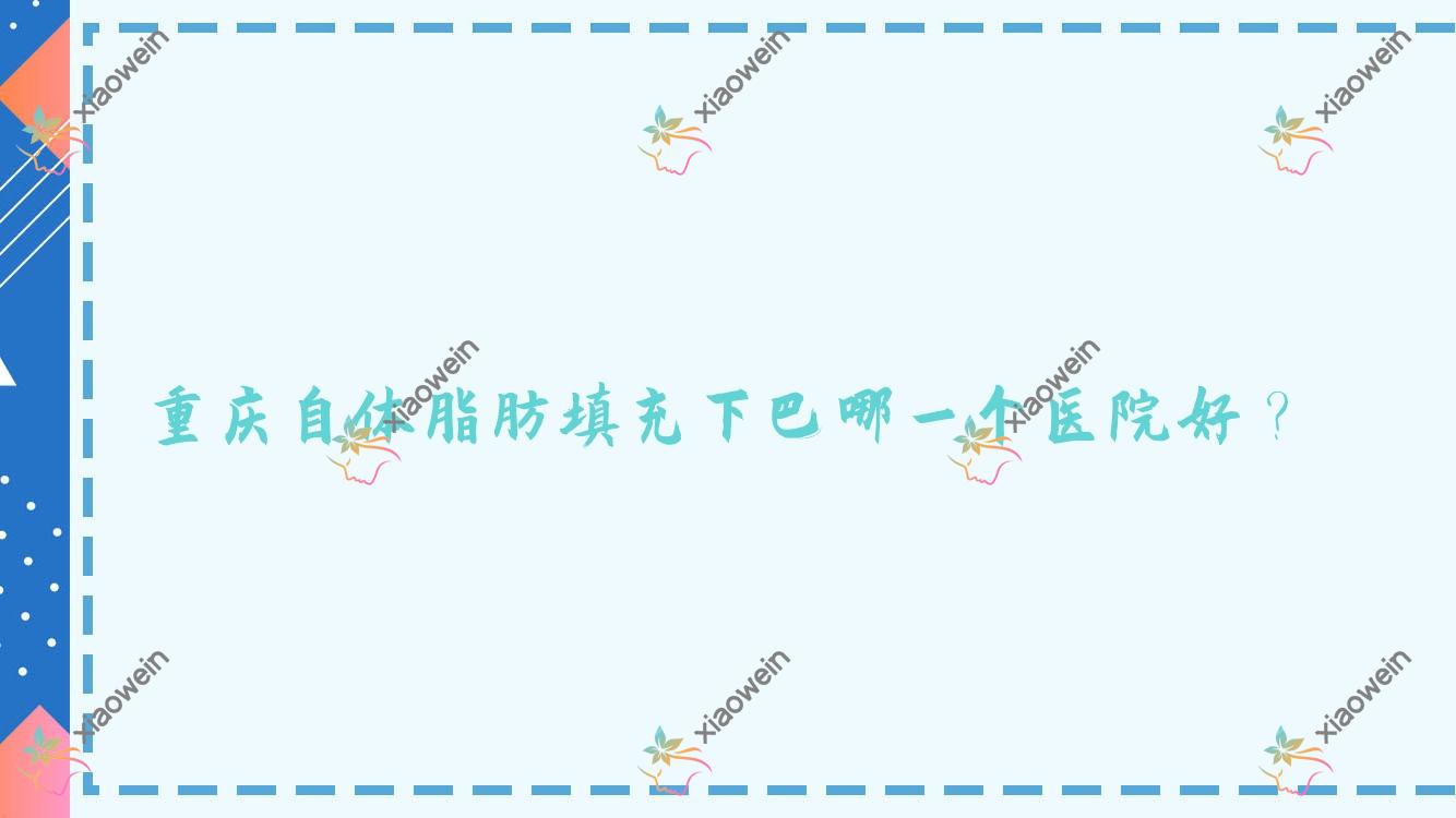 重庆自体脂肪填充下巴哪一个医院好？精选十家当地技术力不低的整形机构