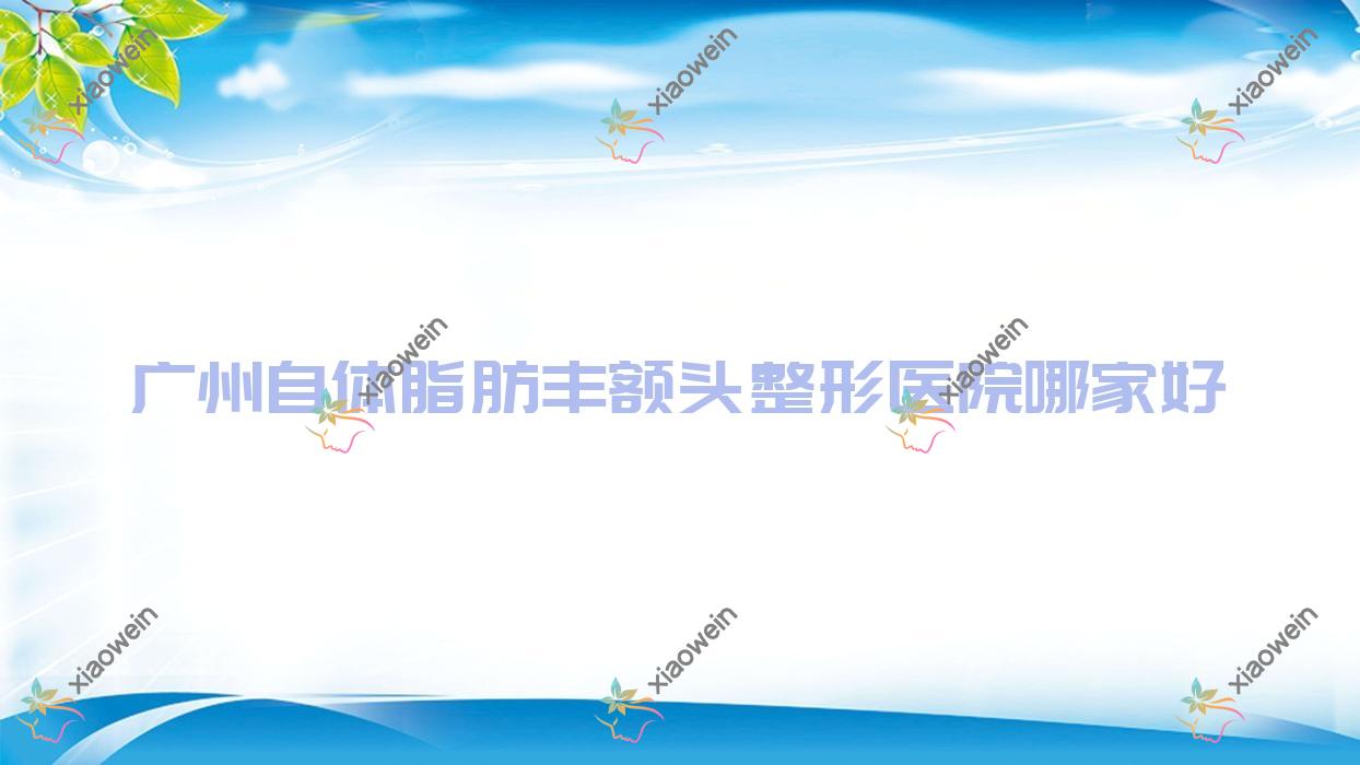 广州自体脂肪丰额头哪家好？广州整形医院排名达琳思、爱丽雅思、素颜