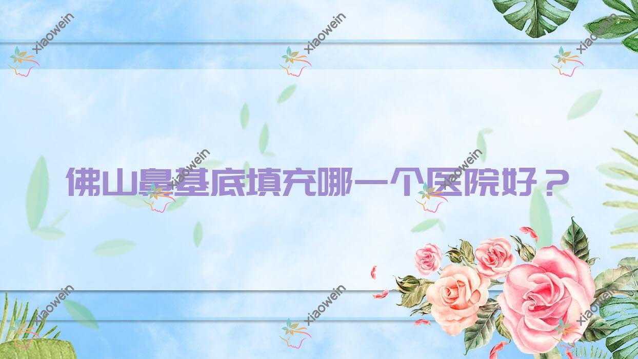 佛山鼻基底填充哪一个医院好？2023排行榜:岭南医院科、汇莹源、玉颜蔻等入选！附价目表