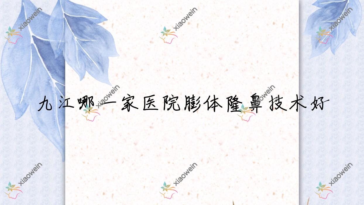 九江哪一家医院膨体隆鼻技术好?优选10家超人气医院,附医院全面解析