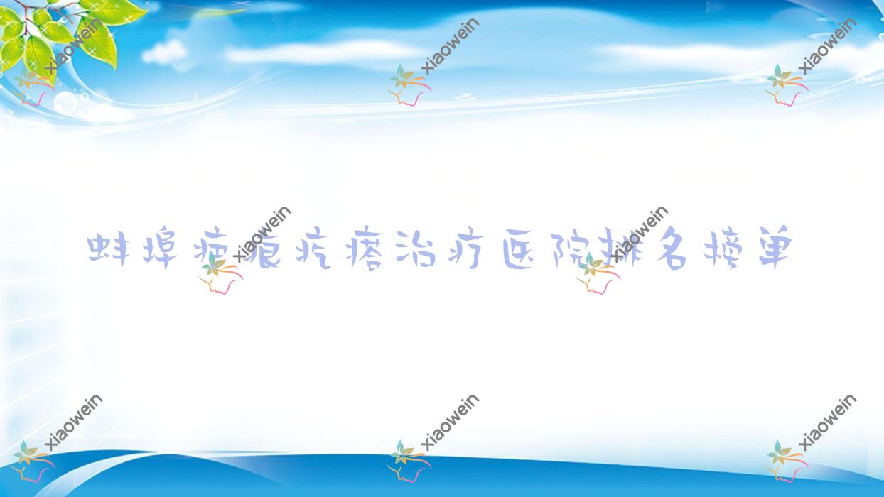 蚌埠疤痕疙瘩治疗医院排名榜单价目表预览!公办、私立都有