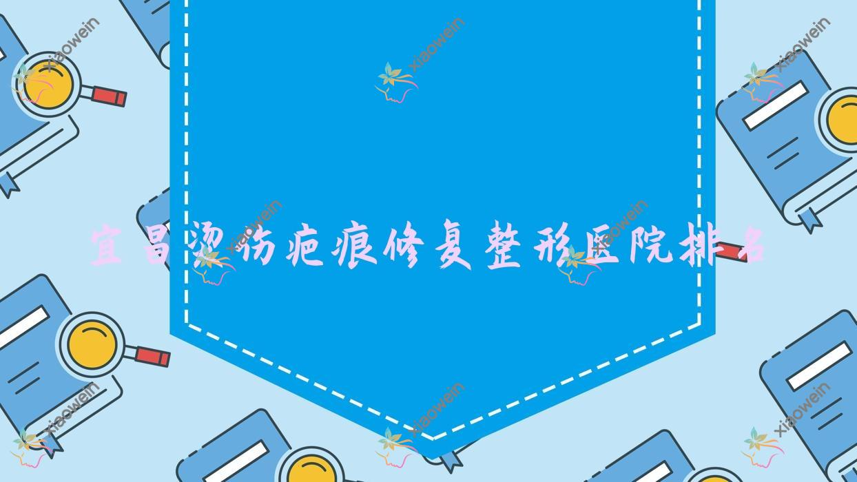 宜昌烫伤疤痕修复哪家医院较好？人气排行前十，觅美等人气入选