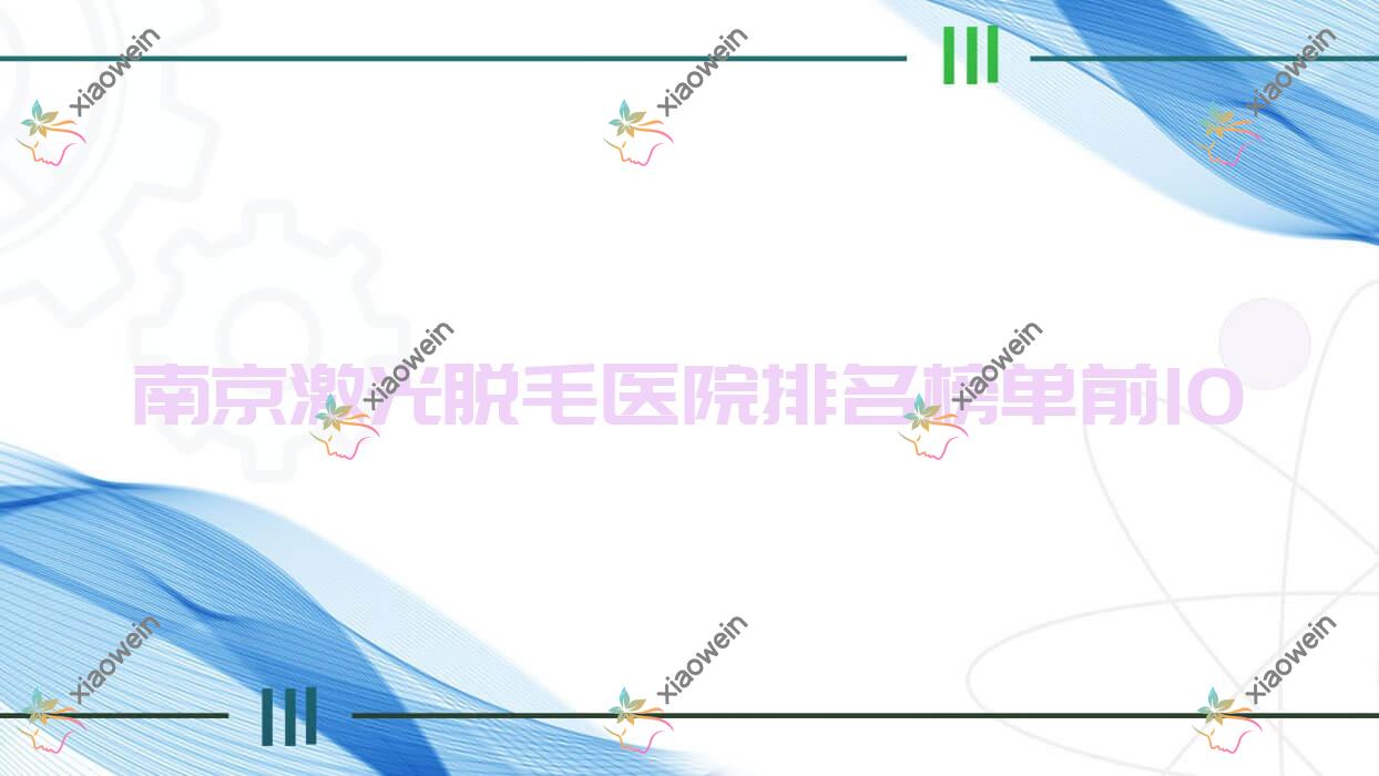 南京激光脱毛医院排名榜单前10有哪些南京很好激光脱毛整形医院
