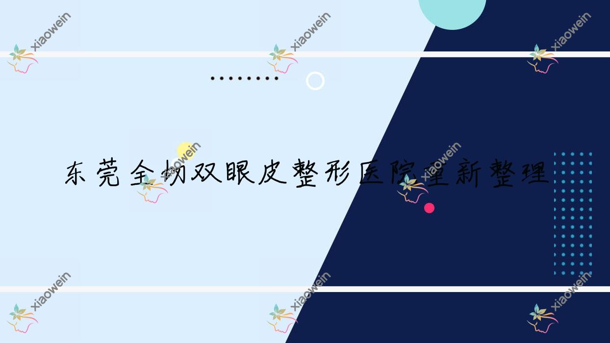 东莞全切双眼皮整形医院重新整理前10评价,汇总当地这10家被友友爱戴