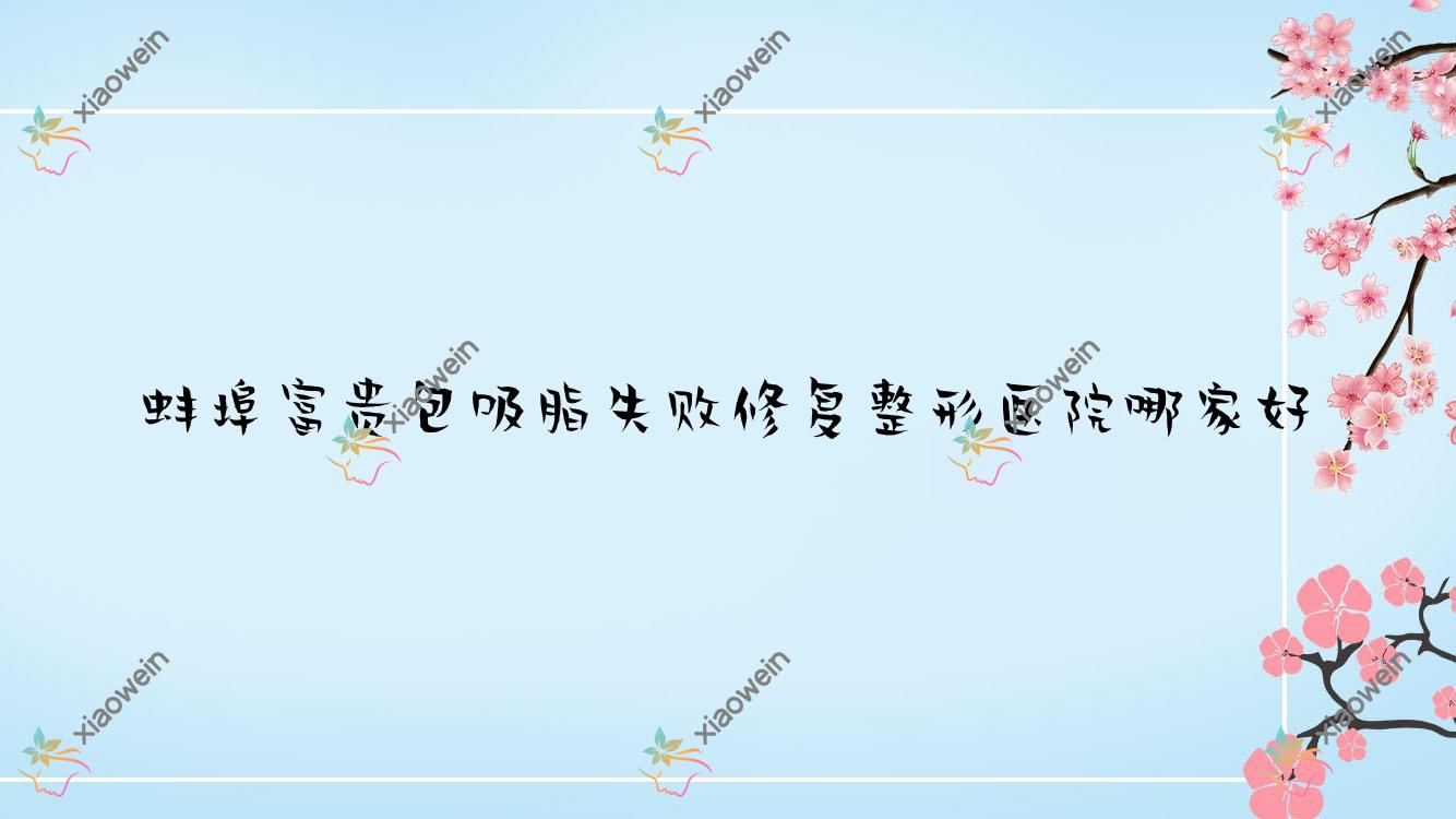 蚌埠富贵包吸脂失败修复哪家好？蚌埠腹部吸脂失败修复推荐怀远上和医院科、德尔美客欣悦、五河县中医院科