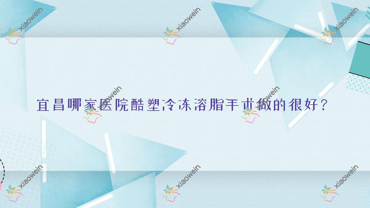 宜昌哪家医院酷塑冷冻溶脂手术做的很好？新版宜昌酷塑冷冻溶脂排名榜TOP10医院发布