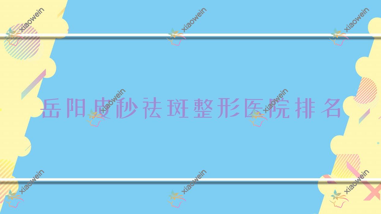 岳阳皮秒祛斑医院排名前10:亚美|华美皮秒祛斑很不错