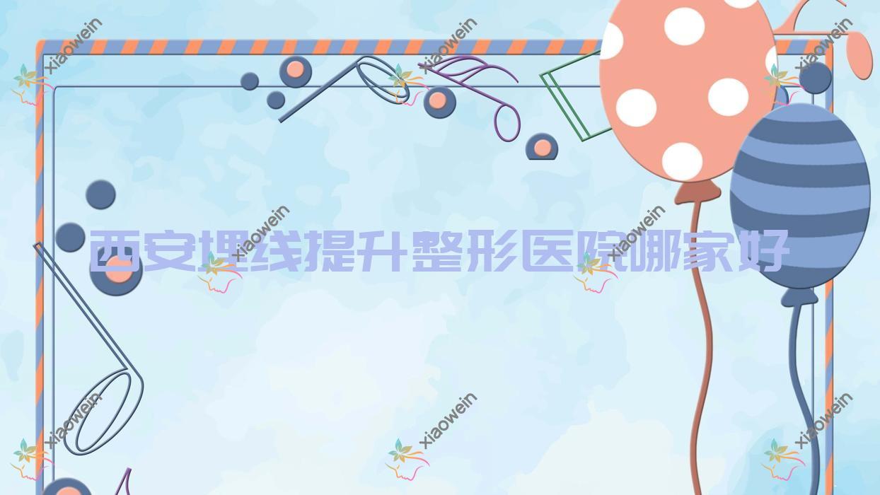 西安埋线提升哪里好？价格多少钱？微美童颜/栩栩生颜/米兰柏羽医院10000+