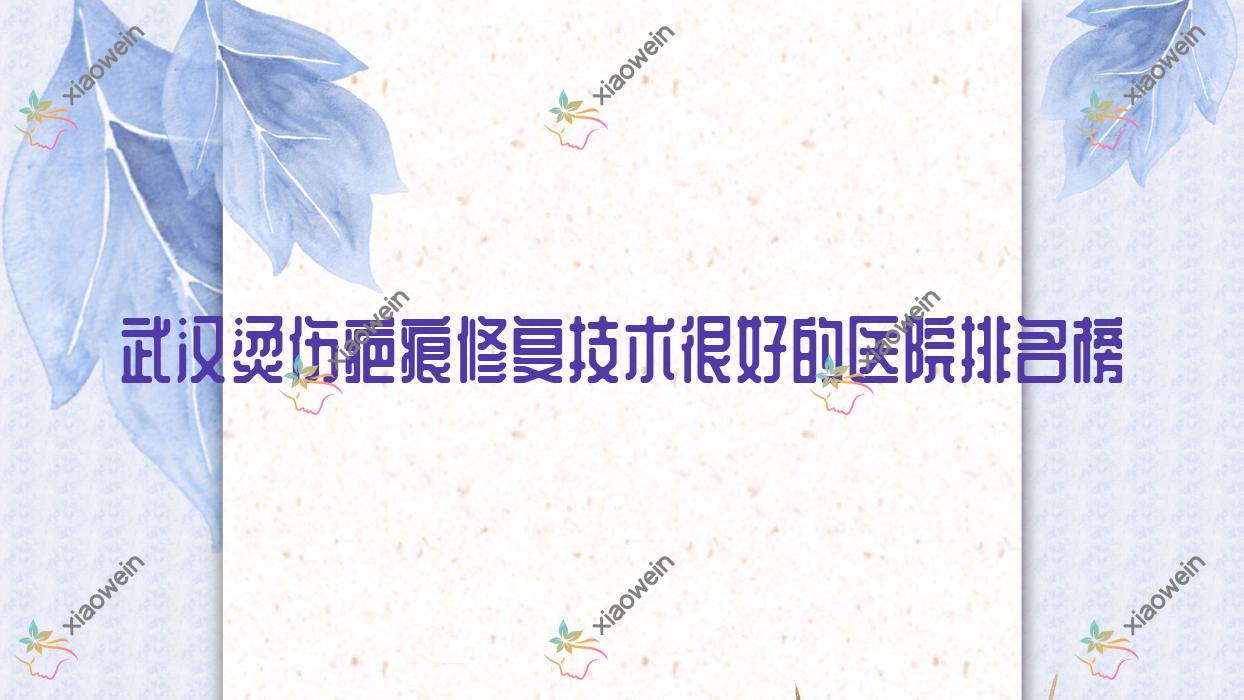 公布！武汉烫伤疤痕修复技术很好的医院排名榜|前10名详解,有几家是公办