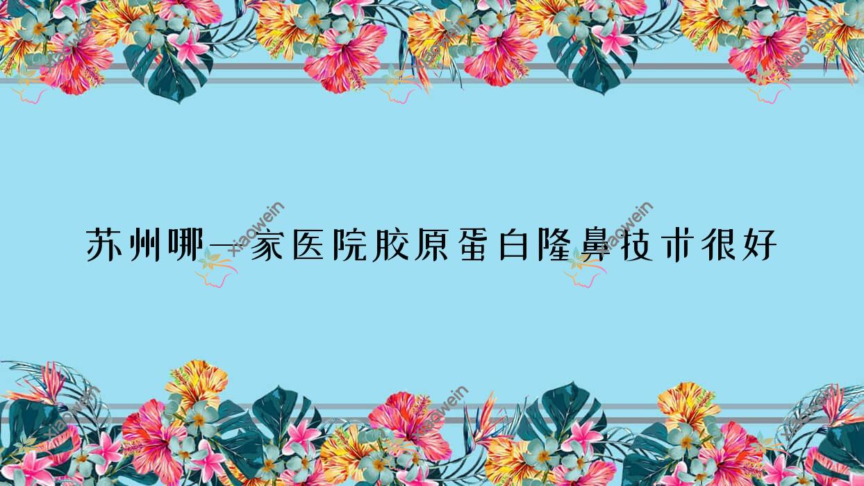 苏州哪一家医院胶原蛋白隆鼻技术很好？甄选10家高人气医院,附医院全面介绍