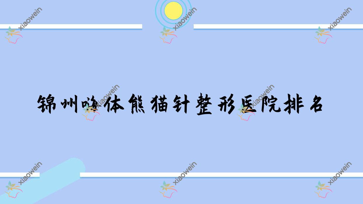 锦州嗨体熊猫针整形医院排名更新(解志博实力人气比较高)