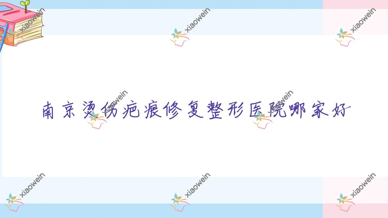 南京烫伤疤痕修复哪家好？推荐南京烫伤疤痕修复口碑不错还正规的医院