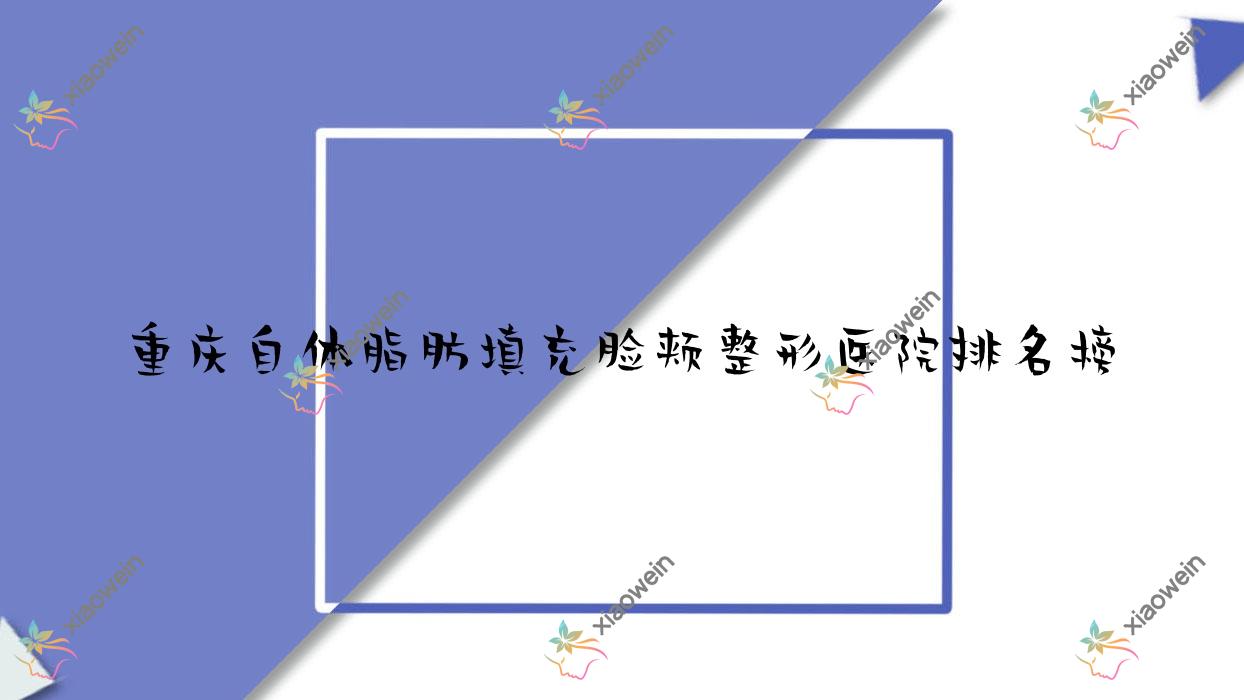 重庆自体脂肪填充脸颊整形医院排名榜出炉(永川区中医院科硬实力口碑很高)