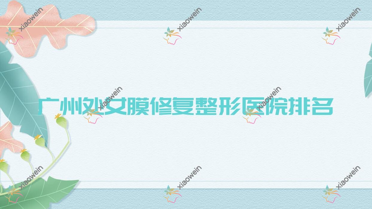 广州处女膜修复医院排名前十:邦里|星宸处女膜修复不错