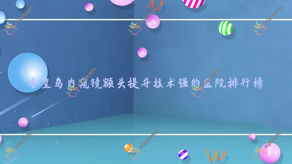 公布！秦皇岛内窥镜额头提升技术强的医院排行榜|前10名全面解析,有几家是公办