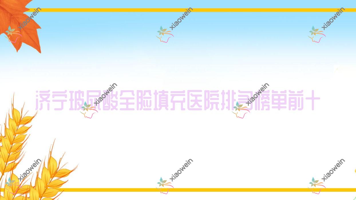 济宁玻尿酸全脸填充医院排名榜单前十有哪些济宁很不错玻尿酸全脸填充整形医院