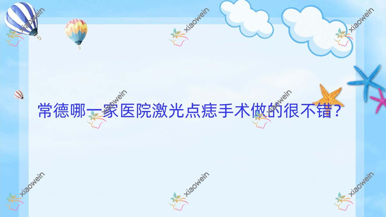 常德哪一家医院激光点痣手术做的很不错？新版常德激光点痣排行TOP十医院公开