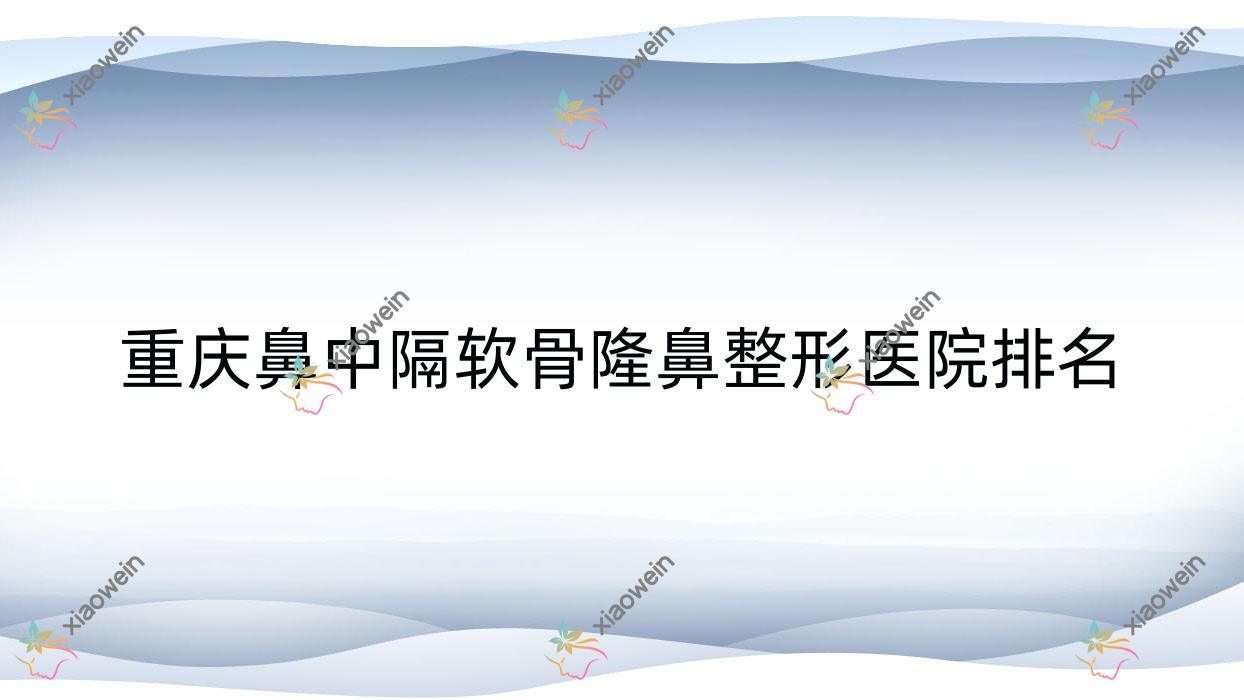 重庆鼻中隔软骨隆鼻医院排名:医科大学附属永川医院科做玻尿酸丰鼻基底好口碑