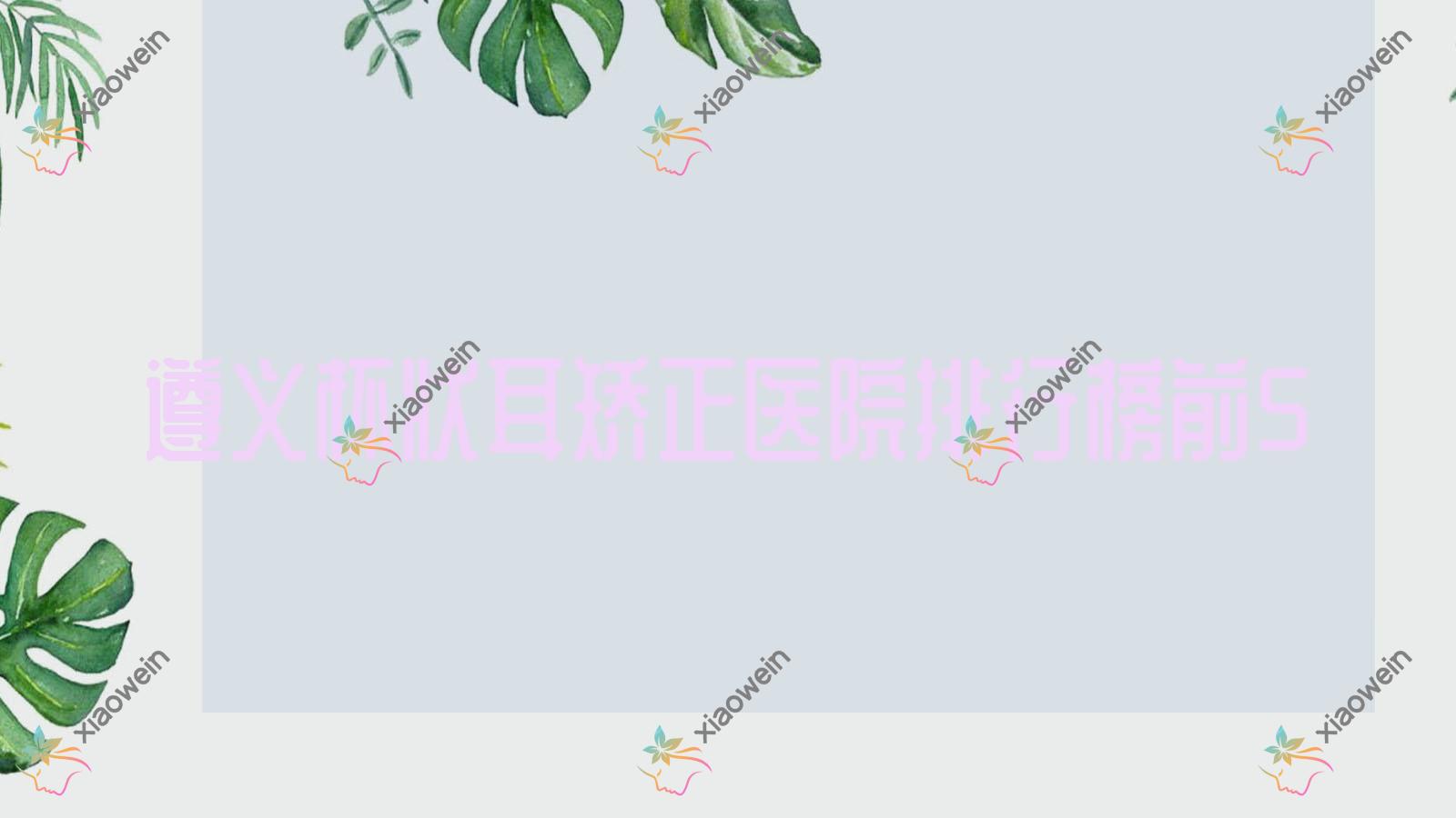 遵义杯状耳矫正医院排行榜前5有哪些遵义更好杯状耳矫正整形医院