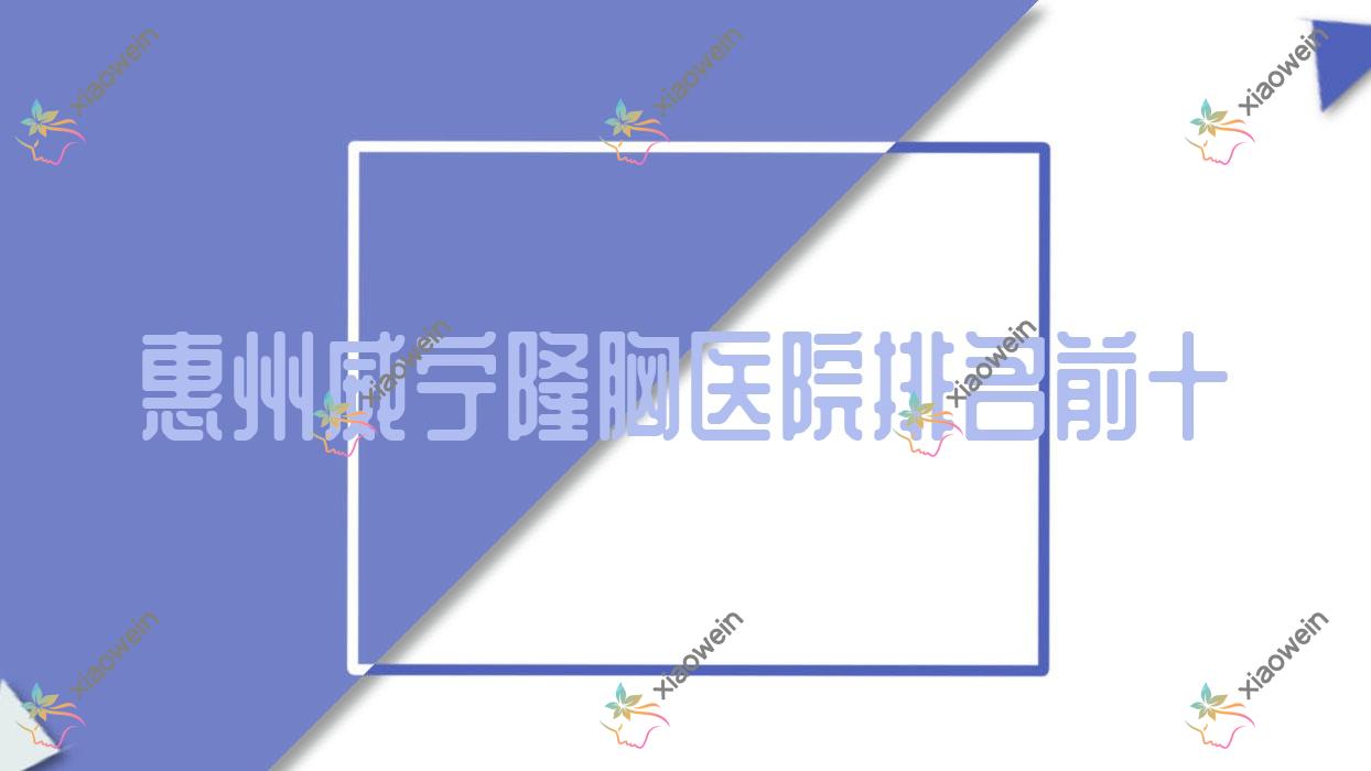 惠州威宁隆胸医院排名前十有哪些惠州更好威宁隆胸整形医院