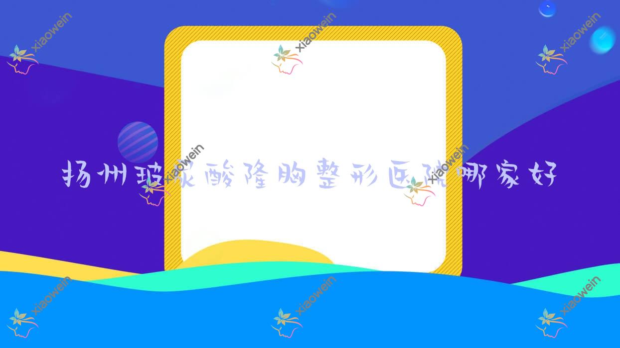 扬州玻尿酸隆胸哪家好？推荐扬州玻尿酸隆胸有口皆碑还正规的医院