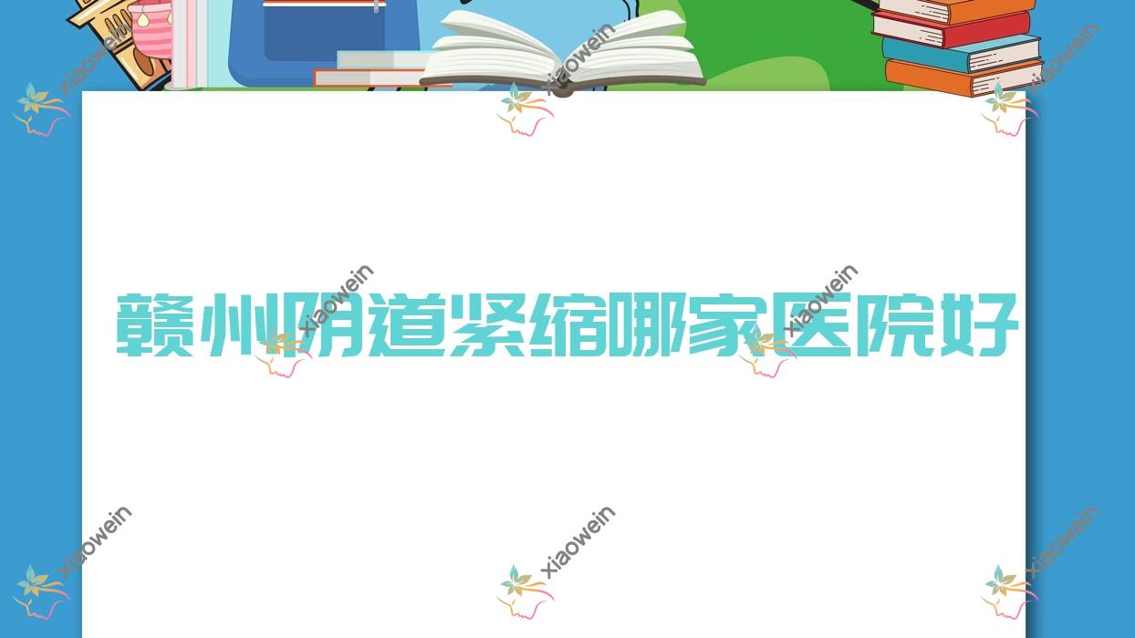 赣州阴道紧缩哪家医院好？整形医院、口碑测评费用价格表总览！