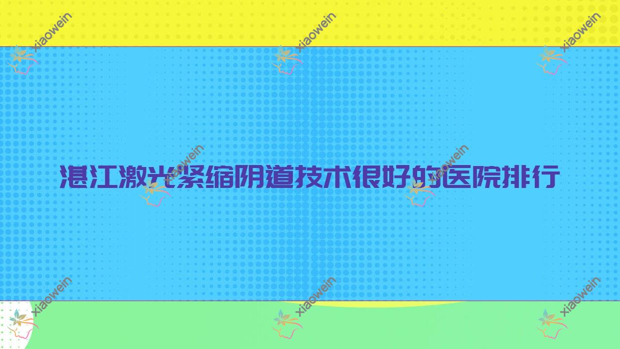 出炉！湛江激光紧缩阴道技术很好的医院排行|前十名介绍,有几家是公办