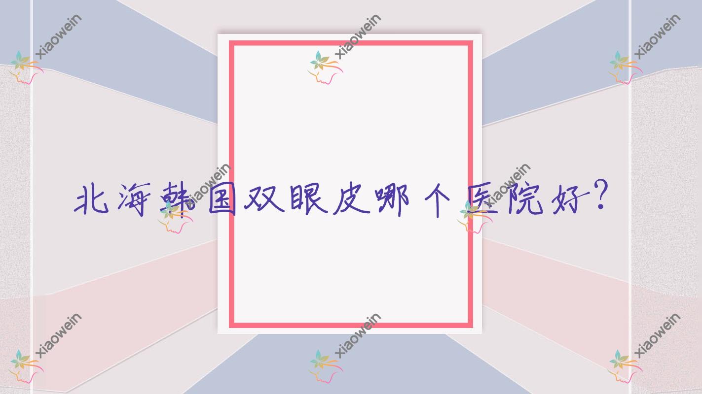北海韩国双眼皮哪个医院好？甄选5家本地技术力较高的整形机构