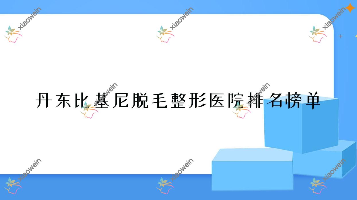 丹东比基尼脱毛整形医院排名榜单出炉(东港艾梦寒技术力声誉很高)