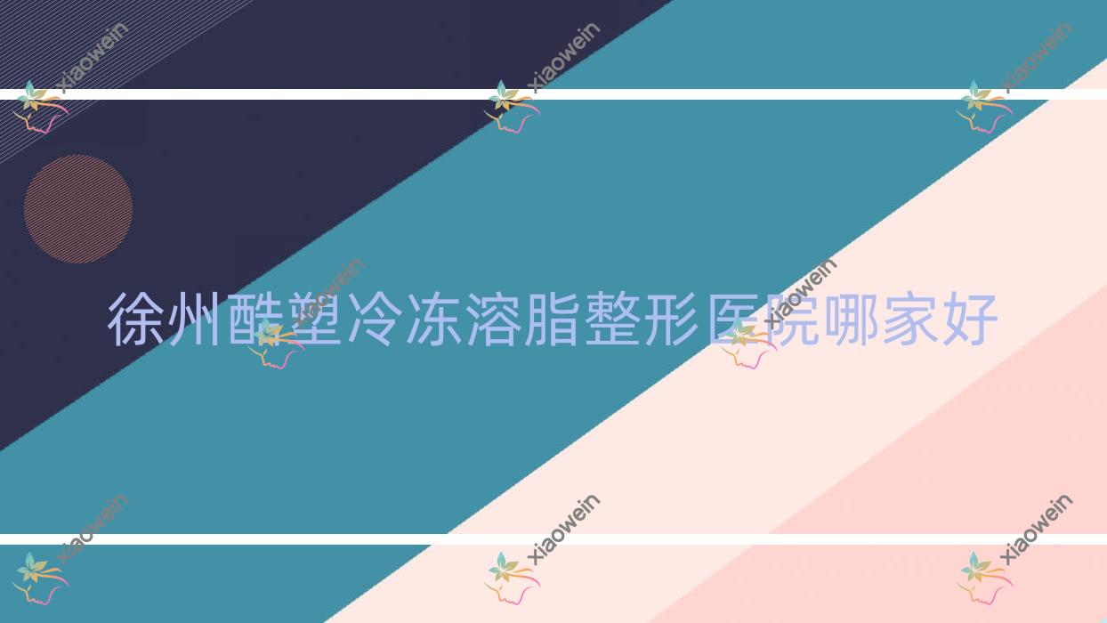 徐州酷塑冷冻溶脂哪家好？徐州酷塑冷冻溶脂瘦大腿推荐华熙、薇熙、沛县人民医院科