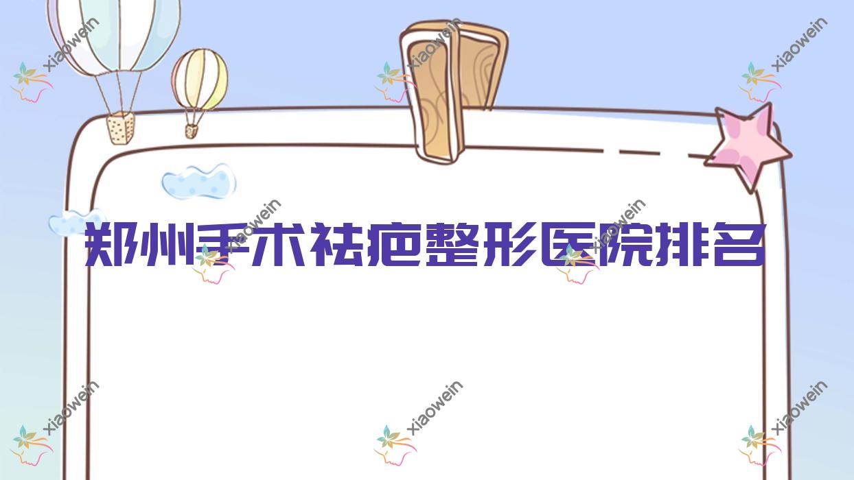 郑州手术祛疤好的医院排名:手术祛疤好的正规医院除了顺美还有这10家