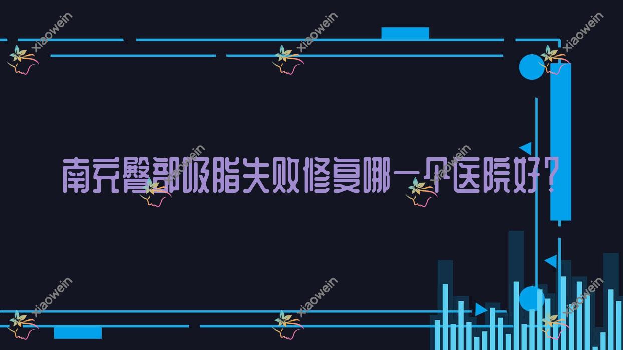 南充臀部吸脂失败修复哪一个医院好？优选十家当地实力较高的整形机构
