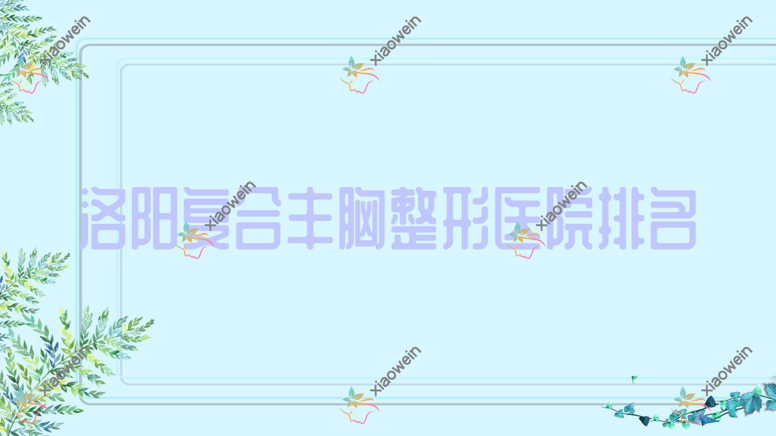 洛阳复合丰胸医院价格揭秘:排名前列的沪上玖愿复合丰胸费用30000元起