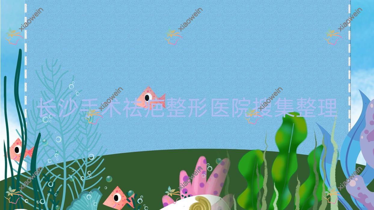 长沙手术祛疤整形医院搜集整理前10评测,收集整理本地这10家被大家推荐