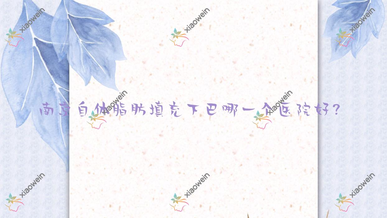 南京自体脂肪填充下巴哪一个医院好？新帝瑞拉|迈克尔|芙若丝等这10家技术很好