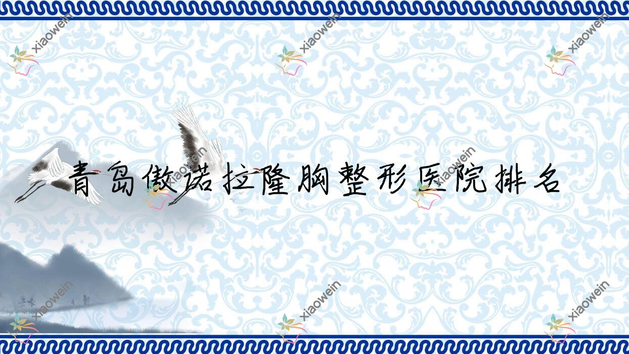 青岛傲诺拉隆胸医院价格揭晓:排名前列的凯芙莉傲诺拉隆胸费用30000+