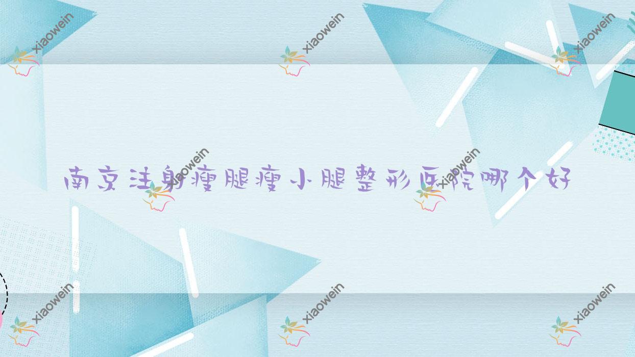 南京注射瘦腿瘦小腿医院哪个好？橘子/迈锶，附带价格表