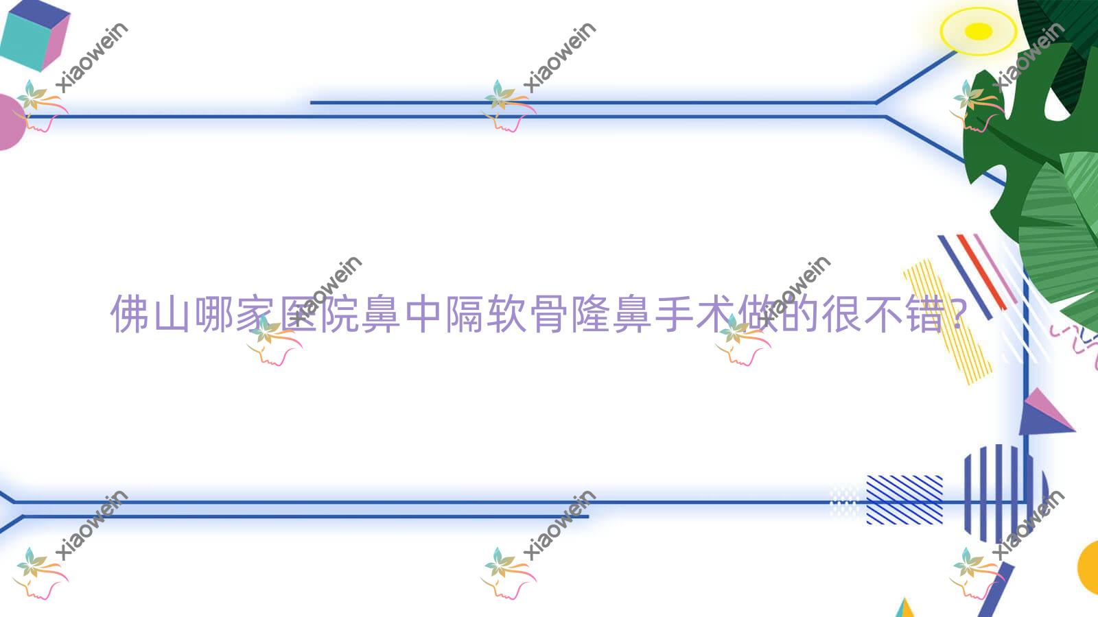 佛山哪家医院鼻中隔软骨隆鼻手术做的很不错？全新佛山鼻中隔软骨隆鼻排行榜TOP十医院揭秘