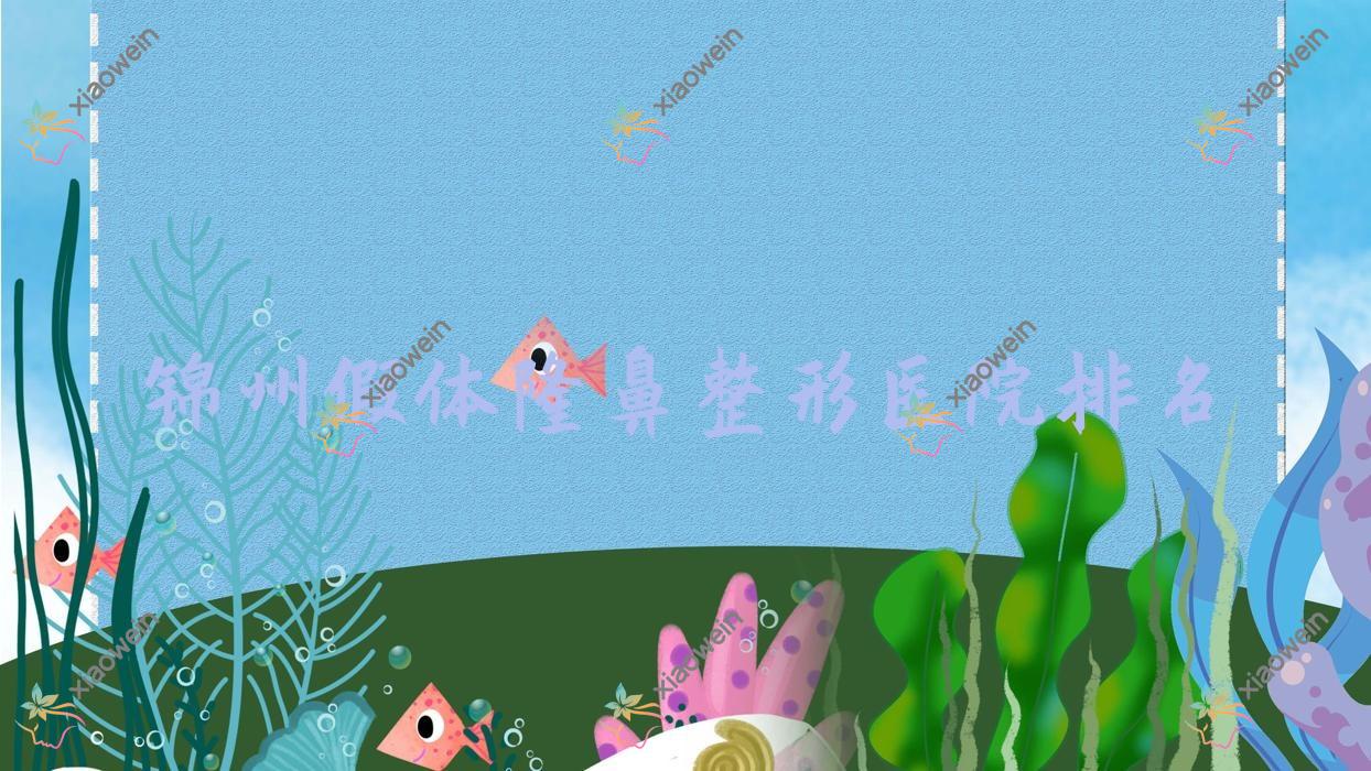 锦州假体隆鼻好的医院排名:假体隆鼻好的正规医院除了解志博还有这5家