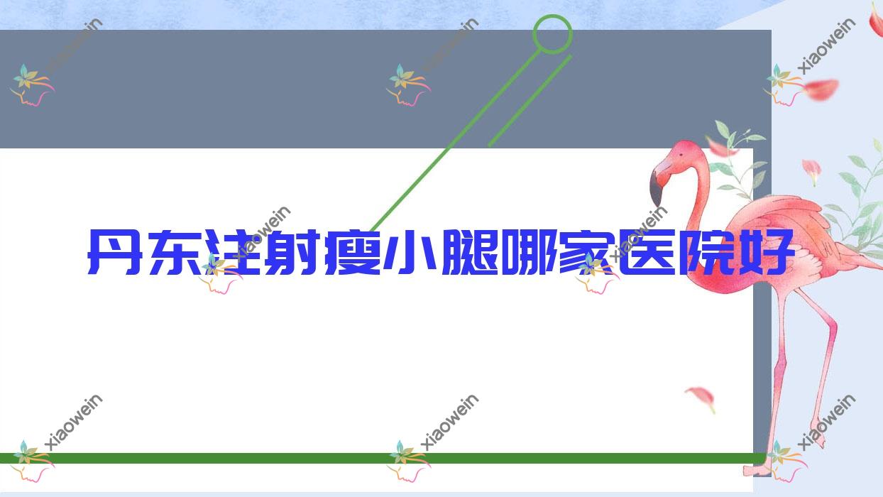 丹东注射瘦小腿哪家医院好？整形医院、声誉评测收费价目表一览！