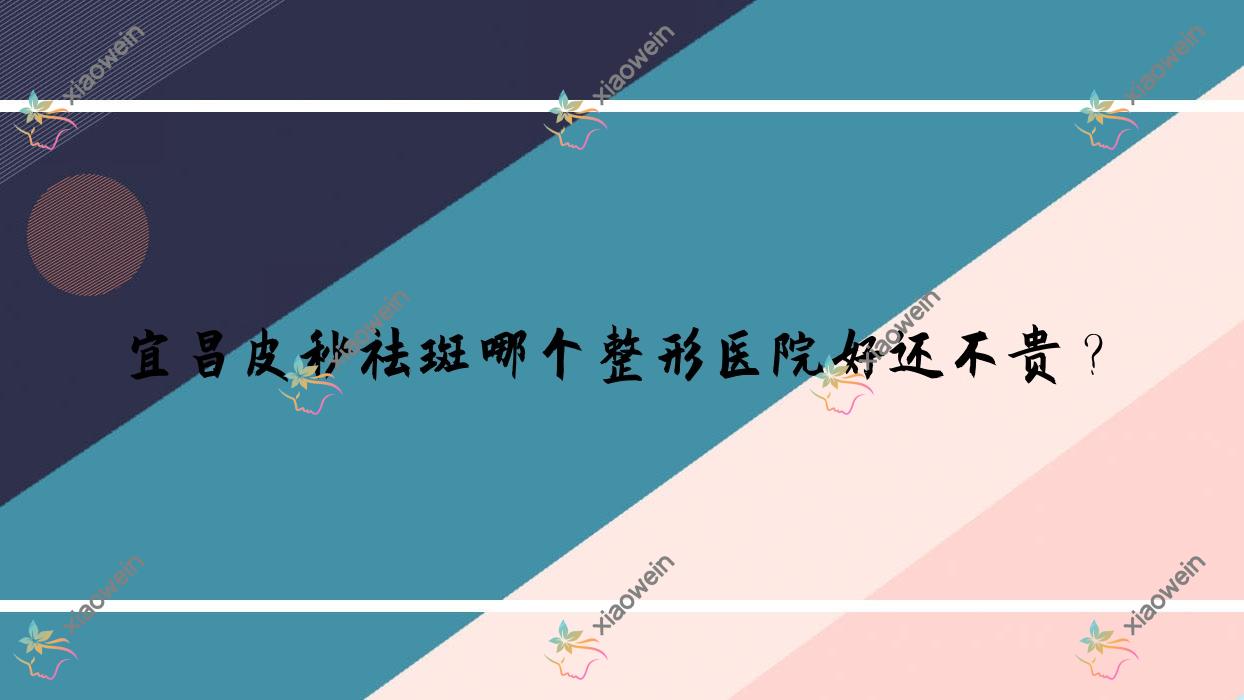 宜昌皮秒祛斑哪个医院好还不贵?阿芙罗|博美好还便宜