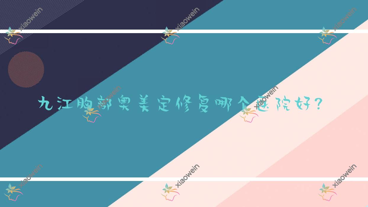 九江胸部奥美定修复哪个医院好？2023排行榜:柔本丽妍、德尔美客、瑞昌恩美等上榜！附价目表