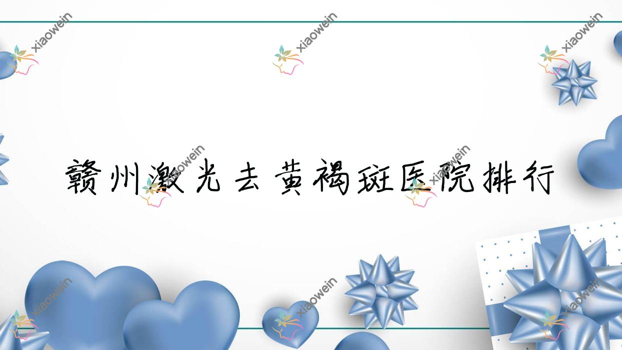 赣州激光去黄褐斑医院排行收费表总览！公办、私立都有