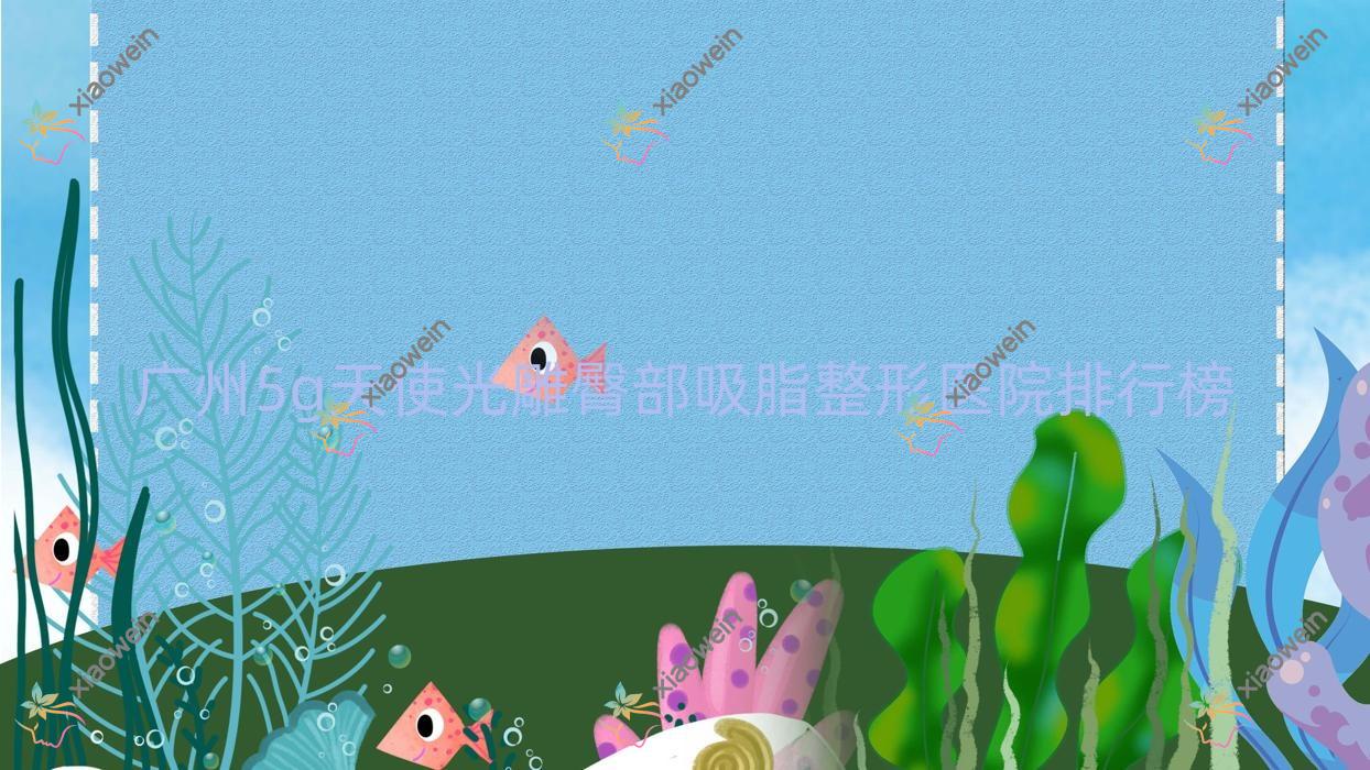 广州5g天使光雕臀部吸脂整形医院排行榜发布(荃美实力人气很高)