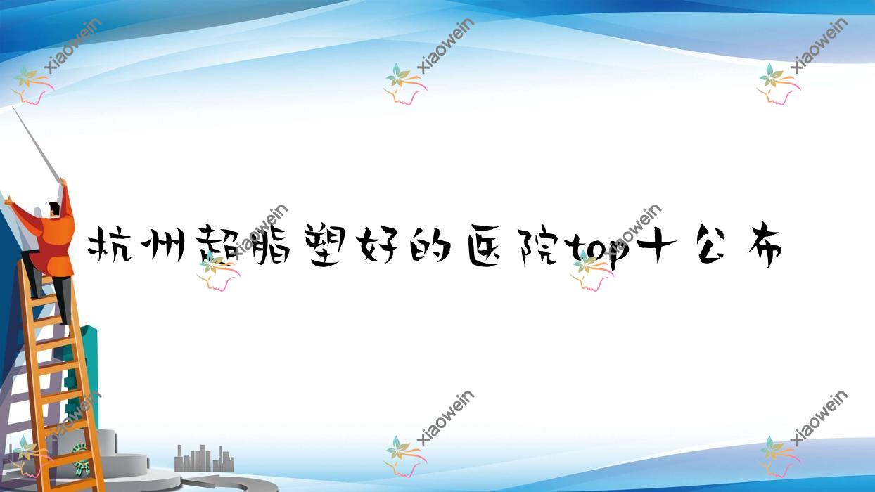 杭州超脂塑好的医院top十公布:艺笙|维莎嘉美|鸥唯丝等有名气大医生