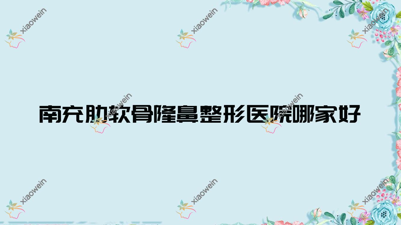 南充肋软骨隆鼻哪家好？推荐南充肋软骨隆鼻好口碑还正规的医院