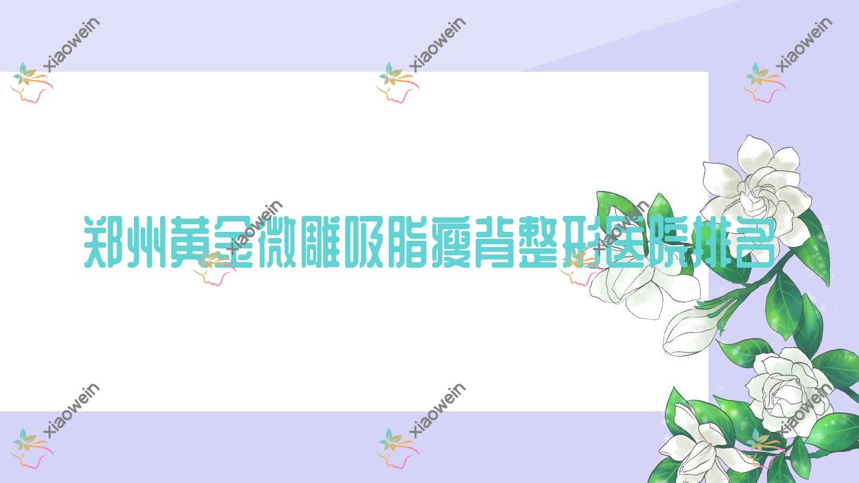 郑州黄金微雕吸脂瘦背医院排名前10:华懿、伊瞳做黄金微雕吸脂去副乳不错