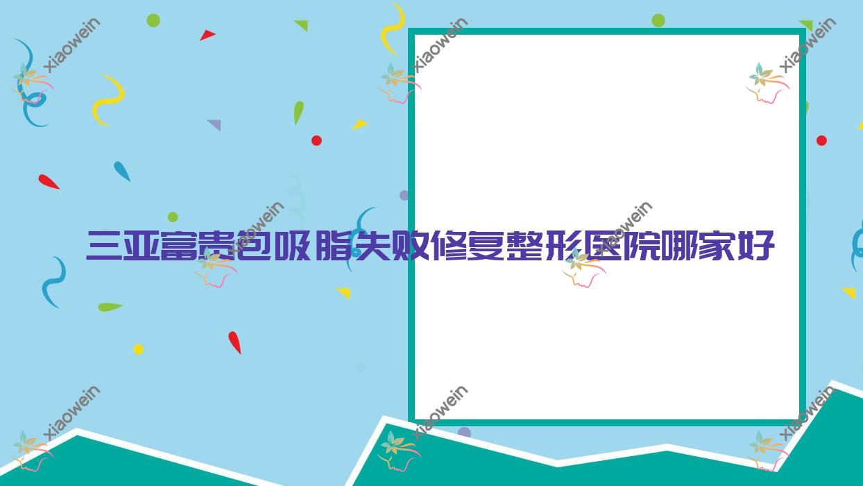三亚富贵包吸脂失败修复哪家好？三亚腹部吸脂失败修复建议美丽之缘、圣博玛、及笈